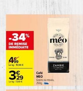 -34%  DE REMISE IMMÉDIATE  499  Le kg: 19,96 €  329  Le kg: 1316 €  méo  Café  MEO  Grains ou moulu, 250g.  prec  ZAMBIE 