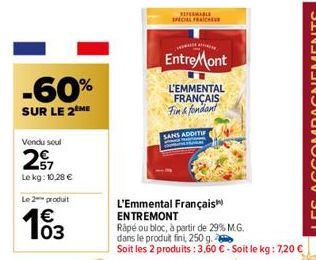 -60%  SUR LE 2 ME  Vendu seul  27  Le kg: 10,28 €  Le 2 produit  €  EntreMont  L'EMMENTAL  FRANÇAIS Fin & fondant  SANS ADDITIF  L'Emmental Français  ENTREMONT  Rapé ou bloc, à partir de 29% M.G.  dan