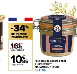 -34%  DE REMISE IMMÉDIATE  165  Lekg: 102,81€  10%  Lekg: 67,88 €  Illal  Paison MONTFORT  FOIE GRAS  DE CANARD ENTER  Foie gras de canard entier  à l'ancienne  MAISON MONTFORT 160 g. 