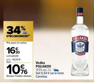 34%  d'économies  prix payé en caisse  16%  la bouteille  le l: 16,30 €  soit  vodka poliakov 37,5% vol, 1 l.  soit 5,54 € sur la carte  10%  remise fidélité déduite carrefour.  poliakov 