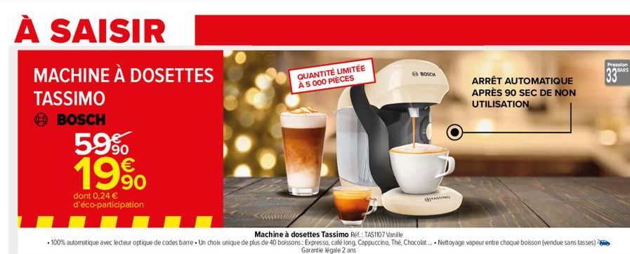 À SAISIR  MACHINE À DOSETTES  TASSIMO  BOSCH  59%  €  1990  dont 0,24 € d'éco-participation  QUANTITÉ LIMITÉE À 5 000 PIÈCES  Machine à dosettes Tassimo Ref.: TAS1107 Vanille  •100% automatique avec l