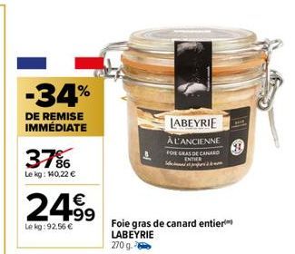 -34%  DE REMISE IMMÉDIATE  37%  Le kg: 140,22 €  24.99  Le kg: 92,56 €  LABEYRIE  À L'ANCIENNE FOIE GRAS DE CANA ENTER  Foie gras de canard entier LABEYRIE  270 g. 