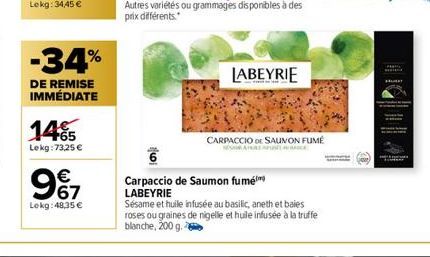 -34%  DE REMISE IMMÉDIATE  145  Lekg: 73,25 €  9€7  Lokg: 48,35 €  a  LABEYRIE  CARPACCIO DE SAUMON FUMÉ  Carpaccio de Saumon fumé LABEYRIE  Sésame et huile infusée au basilic, aneth et baies roses ou