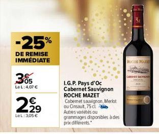 -25%  DE REMISE IMMÉDIATE  305  Le L: 4,07 €  2,99  €  LeL: 305 €  I.G.P. Pays d'Oc Cabernet Sauvignon ROCHE MAZET Cabernet sauvignon, Merlot ou Cinsault, 75 cl Autres variétés ou  grammages disponibl