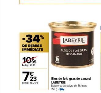 -34%  DE REMISE IMMÉDIATE  10%  Le kg: 73 €  €  793  Le kg: 48,20 €  15  Mais  LABEYRIE  BLOC DE FOIE GRAS DE CANARD  Bloc de foie gras de canard LABEYRIE  Nature ou au poivre de Sichuan, 150 g. 