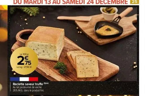 le 100 g  2,95  €  le kg: 27,50 €  raclette saveur truffe au lait pasteurisé de vache. -26% m-g. dans le produit finit 