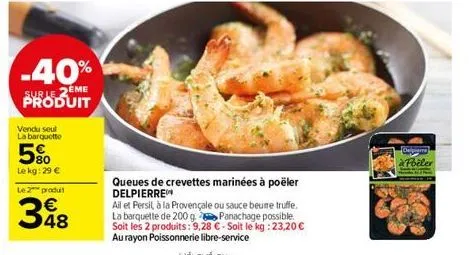 -40%  sur le 2eme produit  vendu seul la barquette  5%  le kg: 29 €  le 2 produit  €  48  queues de crevettes marinées à poëler delpierre  all et persil, à la provençale ou sauce beume truffe. la barq