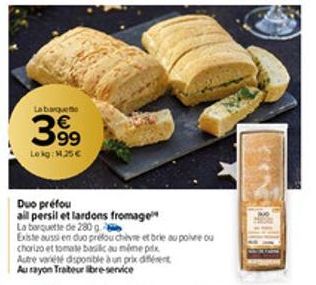 La barquett  399  Lokg: 1.25€  Duo prefou  all persil et lardons fromage  La barquette de 280 g  Existe aussi en duo préfou chèvre et brie au poivre ou  chorizo et tomate basic au même prix  Autre var