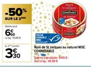 -50%  sur le 2  vondusul  6%  lekg:59,45 €  le 2 produt  330  peche  durable  msc  noix st jnccray  noix de st jacques au naturel msc connetable  119  soales 2 produits: 9,90 €.  soit le kg: 44,59 c 