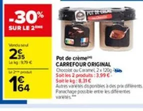 -30%  sur le 2  vendu seu  235  le kg:979 € l2produt  1€  pot de crème  carrefour original  chocolat ou caramel, 2x 120g soit les 2 produits:3,99 € soit le kg: 8.31c  autres varetes disponibles à des 