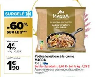 surgele  -60%  sur le 2  vendu sou  4  lekg: 10,56 €  €  190  magda  poélée forestière à la crème magda  450g  soit les 2 produits:6.65 c-soit le kg:7.39 € autres variés ou grammages disponibles en ma