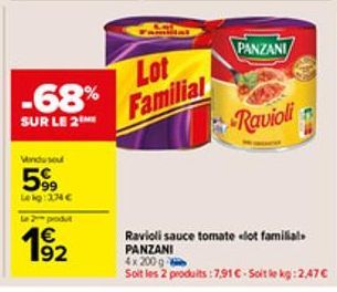 -68%  SUR LE 2  Vindu sou  5%9  Lekg: 3.74 €  Le 2 produt  1€ 192  Lot Familial  PANZANI  Ravioli  Ravioli sauce tomate lot familial. PANZANI  4x 200 g  Soit les 2 produits: 7,91 €-Soit le kg: 2,47 € 