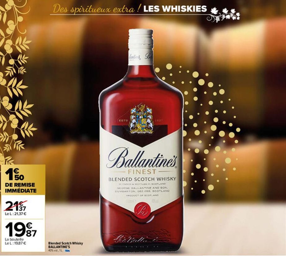 50  DE REMISE IMMÉDIATE  2137  Le L:21,37 €  €  1997  87  La bouteille Le L:19,87 €  Des spiritueux extra ! LES WHISKIES  Blended Scotch Whisky BALLANTINE'S 40% vol. 1L  ESTO  Ballantine's  FINEST  BL