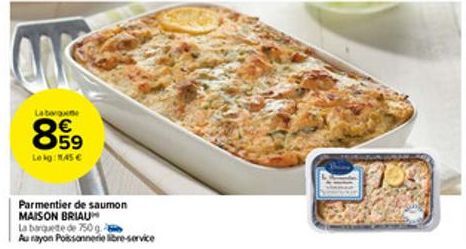 Laborge  859  €  Lekg: 1.45 €  Parmentier de saumon MAISON BRIAU  La barquete de 750 g Au rayon Poissonnerie libre-service  1700 