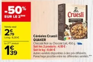 -50%  sur le 2  vendu sout  2,99  lekg:6.20€  le 2 produt  € 39  céréales cruesi quaker  chocolat noir ou chocolat lait 450 g  soit les 2 produits:4,18 €  soit le kg:4,64 €  cruesli  autres variétés d