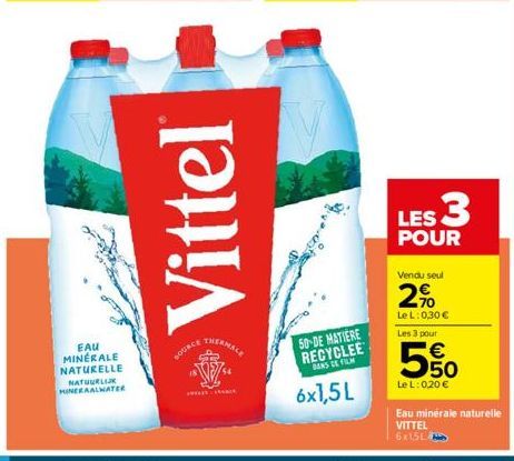 EAU MINERALE NATURELLE NATUURLIJK MINERAALWATER  Vittel  SOURCE  50 DE MATIERE RECYCLEE  DANS CE FILM  6x1,5L  LES 3  POUR  Vendu seul  2%  Le L: 0,30 €  Les 3 pour  E5  Le L:0,20 €  Eau minérale natu