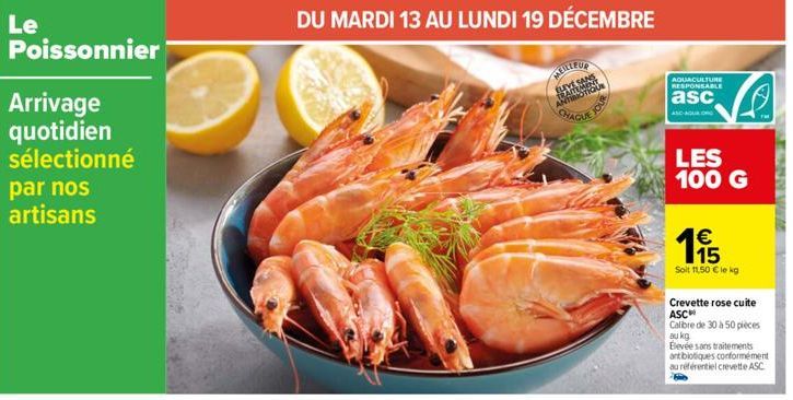 Le  Poissonnier  Arrivage quotidien sélectionné  par nos artisans  DU MARDI 13 AU LUNDI 19 DÉCEMBRE  W  CHAQUE  AQUACULTURE RESPONSABLE  asc  LES 100 G  €  195  Soit 11,50 € le kg  Crevette rose cuite