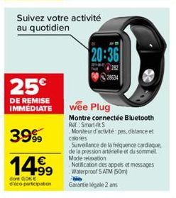 25€  DE REMISE IMMEDIATE  Suivez votre activité au quotidien  20:36  282  28634  3999  14.99  dont 006 € d'éco-participation Garantie légale 2 ans  wee Plug  Montre connectée Bluetooth Ref.: Smart-fit