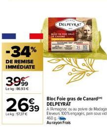 -34%  DE REMISE IMMÉDIATE  3.999  Lekg: 86.93€  2699  Lekg: 57,37 €  DELPEYRAT  TEMATE  Bloc Foie gras de Canard DELPEYRAT  39 A Armagnac ou au poivre de Madagascar,  Eleveurs 100% engagés, pain sous 