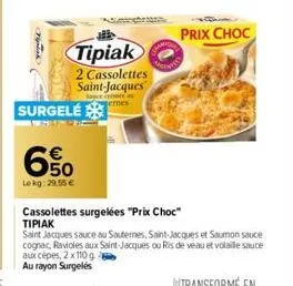 plak  tipiak  2 cassolettes saint-jacques  sonce crime a gernes  surgelé  50  lekg: 29,55 €  prix choc  cassolettes surgelées "prix choc"  tipiak  saint jacques sauce au sauternes, saint-jacques et sa