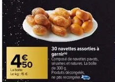 € +50  la boite: lokg: 15 €  30 navettes assorties à garnir  composé de navettes pavots, sésames et natures. la boite de 300 g.  produits décongelés ne pas recongeler 