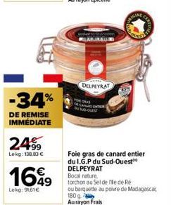 -34%  DE REMISE IMMÉDIATE  24.99  Lekg: 138,83 €  16%9  Lekg: 9161€  DELPEYRAT  CANARD ENTER AD-OUEST  180g Aurayon Frais  Foie gras de canard entier du I.G.P du Sud-Ouest DELPEYRAT  SICING  Bocal nat