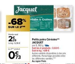 Vendu soul  2,99  Lokg:6,36 €  Le 2 produt  Jacquet -68%  SUR LE 2  -réales & Graines  nim  Petits pains Céréales JACQUET  par 8, 360 g.  Soit les 2 produits: 3,02 € - Soit le kg: 4,19 €  Autres varié