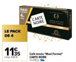MAXI  FORMAT  4.  250g  LE PACK DE 4  Lokg: 11,35 €  CARTE NOIRE  AROME INTENSE  & GOUT UNIQUE  0  THE SEAKILA  Café moulu "Maxi Format" CARTE NOIRE 4x 250 g.  comes  W 
