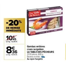 -20%  de remise immédiate  105  lekg: 13,06 €  836  le kg: 10,45 €  la table day pachurs  gambas  19te  gambas entières  crues surgelées  la table des pêcheurs 21/30 pièces, 800 g elevées en inde.  au