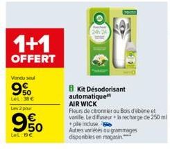 1+1  OFFERT  Vondu soul  9%  LeL: 38 €  Les 2 pour  950  €  LOL:19€  (1) L  Kit Désodorisant automatique  AIR WICK  Fleurs de citronnier ou Bois d'ébène et vanille. Le diffuseur+la recharge de 250 ml 