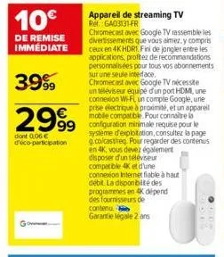 10€  de remise immédiate  3.999  2999  dont 006 € d'éco-participation  go  appareil de streaming tv ref.: ga03131-fr  chromecast avec google tv rassemble les divertissements que vous aimez, y compris 