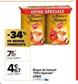 787  Lekg:8.84 €  -34%  DE REMISE IMMÉDIATE  467  €  Le kg: 5,34 €  OFFRE SPECIALE  La Bisque de  Homard Cabin  La Bisque de  Homard  Cocblo  Bisque de homard "Offre Spéciale"  LIEBIG  2x 400 g 