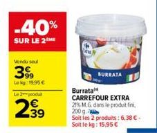 -40%  SUR LE 2 ME  Vendu seul  3.99  Lokg: 19,95 € Le 2 produ  2.39  BURRATA  Burrata  CARREFOUR EXTRA 21% M.G. dans le produit fini  200 g.  Soit les 2 produits: 6,38 € - Soit le kg: 15,95 € 