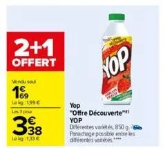 2+1  offert  vendu sou  199  le kg: 199 €  les 3 pour  338  le kg: 1,33 €  yop  "offre découverte" yop différentes variétés, 850 g  panachage possible entre les différentes variétés ****  hop 