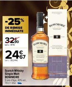 -25%  DE REMISE IMMÉDIATE  32%  Le L: 47 €  €  2467  Le L: 35,24€  Scotch Whisky Single Malt BOWMORE  9 ans d'âge, 40% vol., 70cl étu  BOWMORE  BOWMORE  9 