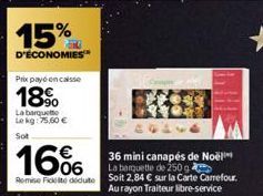 15%  D'ÉCONOMIES  Prix payé encaisse  18%  La barquette Lekg: 75,00 €  Sot  36 mini canapés de Noël La banquette de 250 g Remise Ficte dedute Soit 2,84 € sur la Carte Carrefour.  16%  Au rayon Traiteu