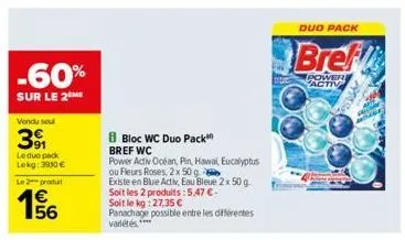 -60%  sur le 2 me  vendu se  391  leduo pack lekg: 3900 €  le 2 produit  156  €  b bloc wc duo pack™ bref wc  power activ océan, pin, hawai, eucalyptus  ou fleurs roses, 2 x 50 g  existe en blue activ