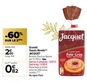 -60%  SUR LE 2  Vendu seul  2%  Lokg: 5€  Le 2 produt  02  Grands Toasts Ronds  JACQUET  Brioché, Pavot ou Nature, par 15, 410 g.  Soit les 2 produits: 2,87 €. Soit le kg: 3,50 € Panachage possible en