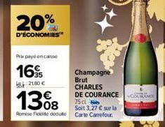 20%  D'ÉCONOMIES  Prix payé encaisse  16  582180 €  Champagne Brut CHARLES DE COURANCE  75 cl  13%8  Soit 3,27 € sur la Remise Fit doute Carte Carrefour. 