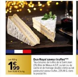 les 100 g  1⁹9  soit 19,90 € le kg  duo royal saveur truffes  "aux brisures de truffes de la saint-jean (3%) brie de meaux a.o.p., au lait crude vache et de fromage double crème au lait pasteurise sav