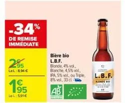 -34%  de remise immédiate  2⁹5  lel:8,94 €  195  €  lel: 5,91€  bière bio  l.b.f. blonde, 4% vol. blanche,4,5% vol.  ipa, 5% vol, ou triple. 8% vol. 33 cl  ab  l.b.f.  blonde ho 