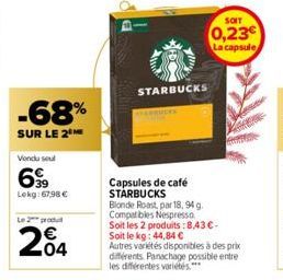 -68%  SUR LE 2  Vendu sel  699  Lokg:67,98 €  204  STARBUCKS  Capsules de café STARBUCKS  SOIT  0,23 La capsule  Blonde Roast, par 18, 94 g.  Compatibles Nespresso  Soit les 2 produits: 8,43 € -  Soit