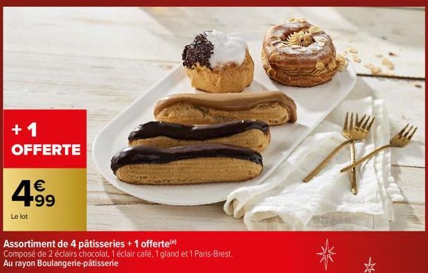 +1  OFFERTE  Le lot  € F99  Assortiment de 4 pâtisseries + 1 offerte()  Composé de 2 éclairs chocolat, 1 éclair café, 1 gland et 1 Paris-Brest. Au rayon Boulangerie-pâtisserie  