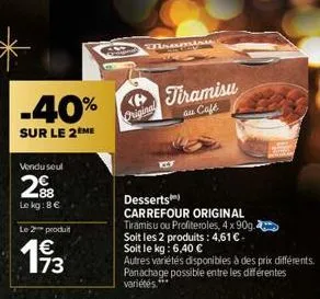 -40%  sur le 2ème  vendu seul  2.88  le kg: 8 €  le 2 produt  1€  ek  disast  original  tiramisu  au café  desserts  carrefour original  tiramisu ou profiteroles, 4 x 90g.  soit les 2 produits: 4,61 €