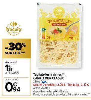 Produits  Carrefour  -30%  SUR LE 2 ME  Vendu seul  135  Le kg: 3,86 €  Le 2 produit  94  KP  Classe  TAGLIATELLES  FRE  21  Tagliatelles fraiches) CARREFOUR CLASSIC  2004  350 g  Soit les 2 produits 