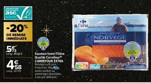 AQUACULTURE RESPONSABLE  asc  450  5%  Le kg: 40,93 €  -20%  DE REMISE IMMÉDIATE  4.58  €  Lekg: 32,71 €  1  GRATITE  Saumon fumé Filière Qualité Carrefour CARREFOUR EXTRA Norvège ou Ecosse, 4 tranche