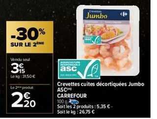 -30%  SUR LE 2 ME  Vendu soul  3  15  Le kg: 31,50 €  Le 2 produt  20  AQUACULTURE RESPONSABLE  asc  Crevettes  Jumbo  <B>  Crevettes cuites décortiquées Jumbo ASCI  CARREFOUR  100 g.  Soit les 2 prod