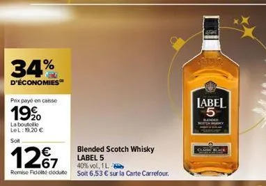 34%  d'économies  prix payé en caisse  19⁹0  la boutelle lel: 19,20 €  soit  12%7  67  remise fidité déduite  blended scotch whisky label 5  40% vol. 1 l  soit 6,53 € sur la carte carrefour.  label 5 