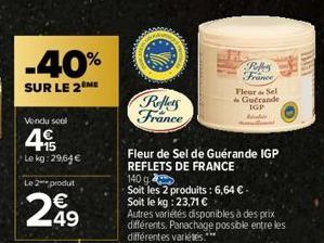 -40%  SUR LE 2 ME  Vondu sool  4  15  Le kg: 29,64€  Le 2 produt  29  Reflets France  Fleur de Sel de Guérande IGP REFLETS DE FRANCE  140 g  Soit les 2 produits: 6,64 € - Soit le kg: 23,71 €  Autres v