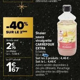 -40%  sur le 2eme  vendu seul  299  le shaker  le l: 5,58 €  le 2 plodu  167  shaker sauce  vinaigrette carrefour  extra  echalote,  4  50 d.  soit les 2 produits : 4,46 € - soit le l: 4,46 €  autres 